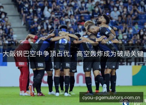 大阪钢巴空中争顶占优，高空轰炸成为破局关键