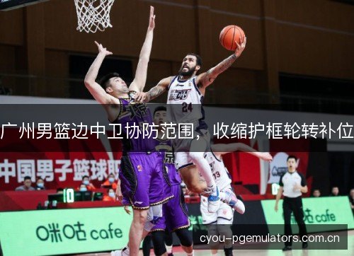 广州男篮边中卫协防范围，收缩护框轮转补位