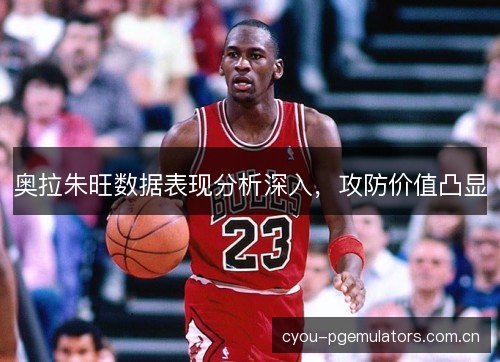 奥拉朱旺数据表现分析深入，攻防价值凸显