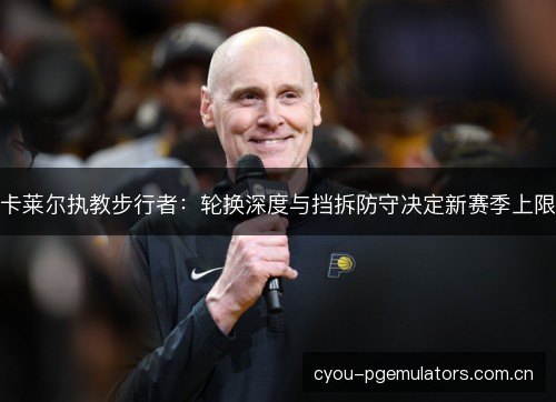 卡莱尔执教步行者:轮换深度与挡拆防守决定新赛季上限 卡莱尔执教步行者:轮换深度与挡拆防守决定新赛季上限